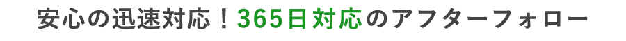 安心の迅速対応！365日対応のアフターフォロー