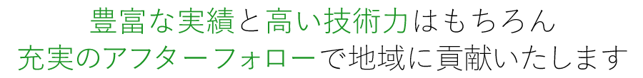 豊富な実績と高い技術力はもちろん充実のアフターフォローで地域に貢献いたします