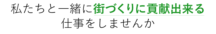 私たちと一緒に街づくりに貢献出来る仕事をしませんか