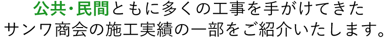 公共・民間ともに多くの工事を手がけてきたサンワ商会の施工実績の一部をご紹介いたします。